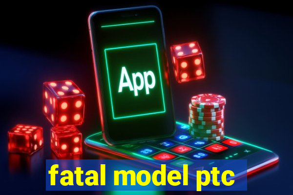 fatal model ptc